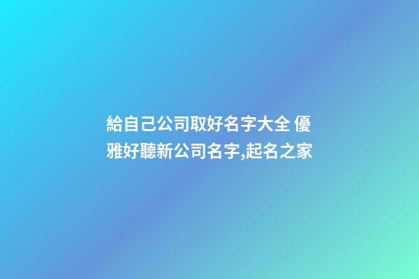 給自己公司取好名字大全 優雅好聽新公司名字,起名之家-第1張-公司起名-玄機派